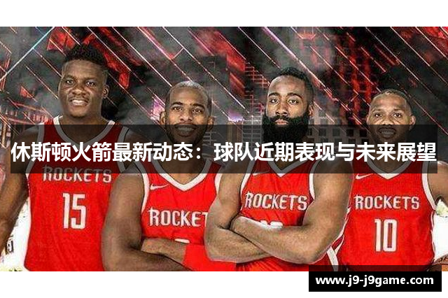 休斯顿火箭最新动态：球队近期表现与未来展望