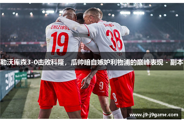 勒沃库森3-0击败科隆，瓜帅暗自嫉妒利物浦的巅峰表现 - 副本
