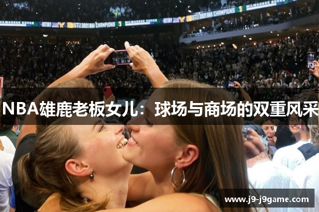 NBA雄鹿老板女儿：球场与商场的双重风采