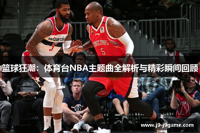 篮球狂潮：体育台NBA主题曲全解析与精彩瞬间回顾