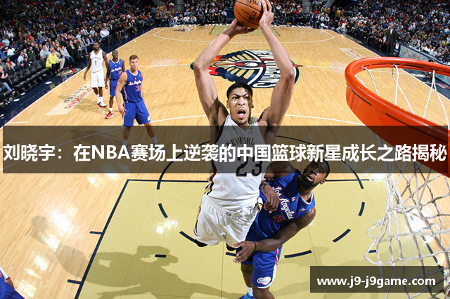 刘晓宇：在NBA赛场上逆袭的中国篮球新星成长之路揭秘