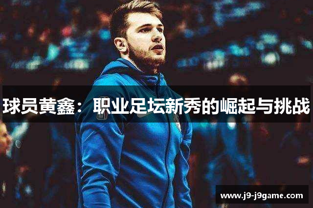 球员黄鑫：职业足坛新秀的崛起与挑战