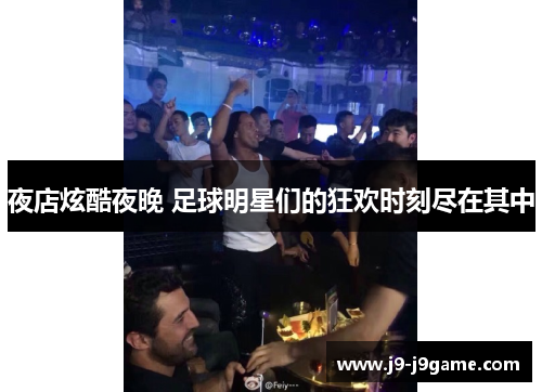 夜店炫酷夜晚 足球明星们的狂欢时刻尽在其中