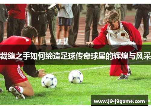裁缝之手如何缔造足球传奇球星的辉煌与风采