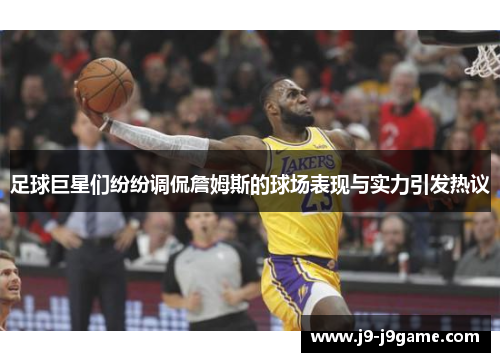 足球巨星们纷纷调侃詹姆斯的球场表现与实力引发热议