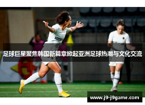 足球巨星聚焦韩国新篇章掀起亚洲足球热潮与文化交流