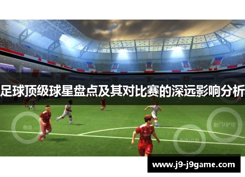 足球顶级球星盘点及其对比赛的深远影响分析