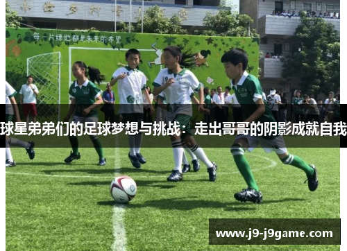 球星弟弟们的足球梦想与挑战：走出哥哥的阴影成就自我
