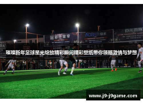 璀璨新年足球星光绽放精彩瞬间精彩壁纸带你领略激情与梦想