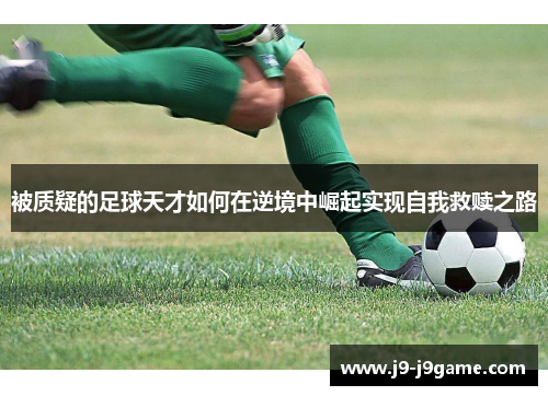 被质疑的足球天才如何在逆境中崛起实现自我救赎之路
