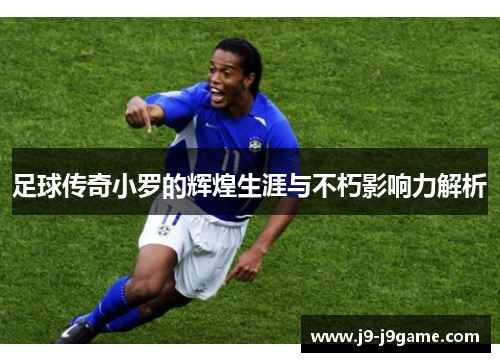 足球传奇小罗的辉煌生涯与不朽影响力解析