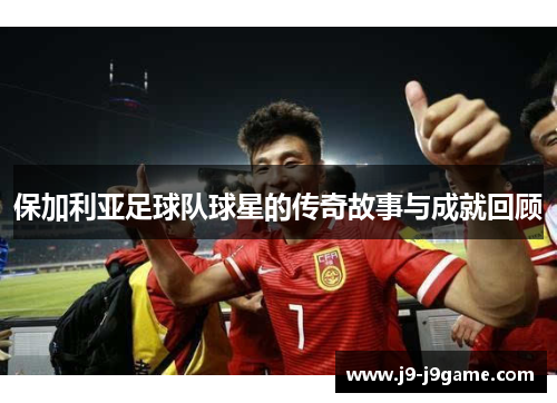 保加利亚足球队球星的传奇故事与成就回顾