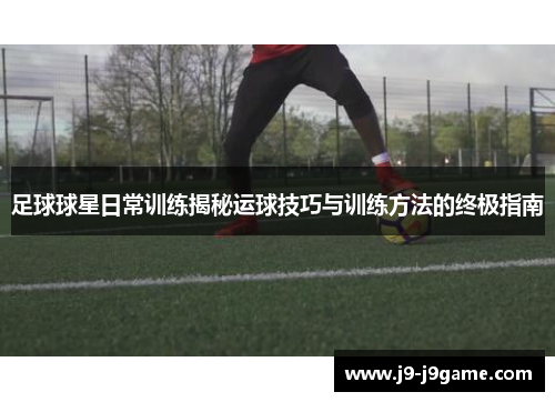 足球球星日常训练揭秘运球技巧与训练方法的终极指南