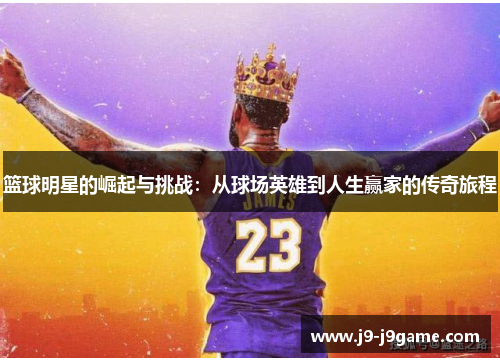 篮球明星的崛起与挑战：从球场英雄到人生赢家的传奇旅程