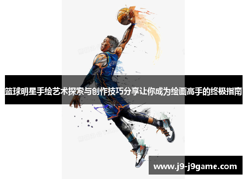 篮球明星手绘艺术探索与创作技巧分享让你成为绘画高手的终极指南