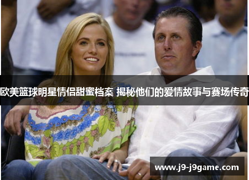 欧美篮球明星情侣甜蜜档案 揭秘他们的爱情故事与赛场传奇